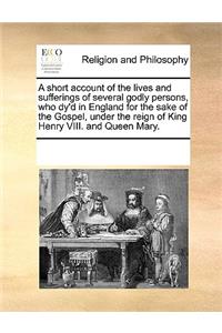 A short account of the lives and sufferings of several godly persons, who dy'd in England for the sake of the Gospel, under the reign of King Henry VIII. and Queen Mary.