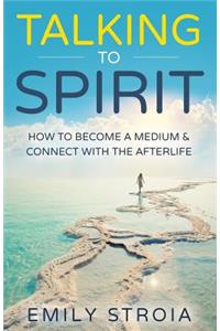 Talking to Spirit: How to Become a Medium & Connect with the Afterlife