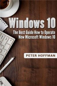 Windows 10: The Best Guide How to Operate New Microsoft Windows 10 (Tips and Tricks, User Manual, User Guide, Updated and Edited, Windows for Beginners)