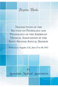 Transactions of the Section on Pathology and Physiology of the American Medical Association at the Sixty-Second Annual Session: Held at Los Angeles, Cal., June 27 to 30, 1911 (Classic Reprint): Held at Los Angeles, Cal., June 27 to 30, 1911 (Classic Reprint)