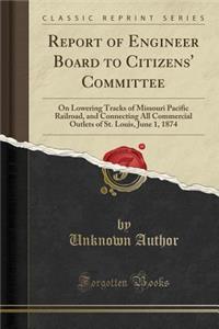 Report of Engineer Board to Citizens' Committee: On Lowering Tracks of Missouri Pacific Railroad, and Connecting All Commercial Outlets of St. Louis, June 1, 1874 (Classic Reprint)