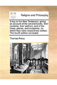 A Key to the New Testament, Giving an Account of the Several Books, Their Contents, Their Authors, and of the Times, Places, and Occasions, on Which They Were Respectively Written. the Fourth Edition Corrected.