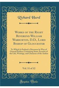 Works of the Right Reverend William Warburton, D.D., Lord Bishop of Gloucester, Vol. 11 of 12: To Which Is Prefixed a Discourse by Way of General Preface; Containing Some Account of the Life, Writings, and Character of the Author (Classic Reprint): To Which Is Prefixed a Discourse by Way of General Preface; Containing Some Account of the Life, Writings, and Character of the Author (Classic Repr