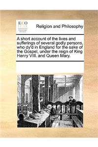 A Short Account of the Lives and Sufferings of Several Godly Persons, Who Dy'd in England for the Sake of the Gospel, Under the Reign of King Henry VIII. and Queen Mary.