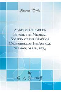 Address Delivered Before the Medical Society of the State of California, at Its Annual Session, April, 1873 (Classic Reprint)