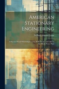 American Stationary Engineering: A Practical Work Which Begins at the Boiler Room and Takes in the Whole Power Plant