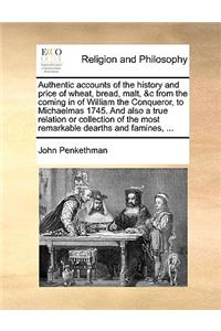 Authentic Accounts of the History and Price of Wheat, Bread, Malt, &C from the Coming in of William the Conqueror, to Michaelmas 1745. and Also a True Relation or Collection of the Most Remarkable Dearths and Famines, ...