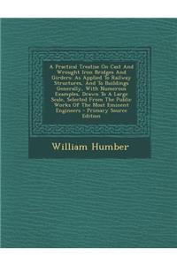 A Practical Treatise on Cast and Wrought Iron Bridges and Girders: As Applied to Railway Structures, and to Buildings Generally, with Numerous Examples, Drawn to a Large Scale, Selected from the Public Works of the Most Eminent Engineers