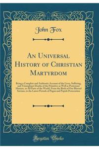 An Universal History of Christian Martyrdom: Being a Complete and Authentic Account of the Lives, Suffering, and Triumphant Deaths of the Primitive as Well as Protestant Martyrs, in All Parts of the World, from the Birth of Our Blessed Saviour, to