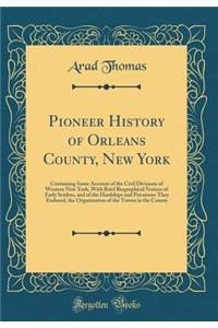 Pioneer History of Orleans County, New York: Containing Some Account of the Civil Divisions of Western New York, with Brief Biographical Notices of Early Settlers, and of the Hardships and Privations They Endured, the Organization of the Towns in t