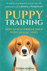 Puppy Training: How to Housebreak Your Puppy in Just 7 Days: A Step-By-Step Program So Your Pup Will Understand You & Bonus 1-Week Plan