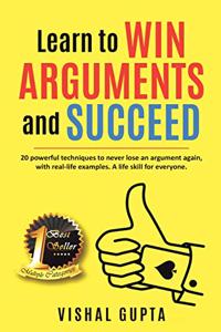 Learn to Win Arguments and Succeed -20 Powerful Techniques to Never Lose an Argument again, with Real-Life Examples. A life Skill for everyone.