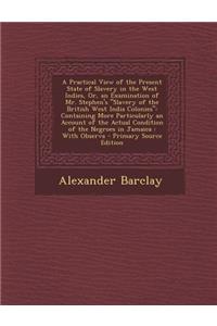 A Practical View of the Present State of Slavery in the West Indies, Or, an Examination of Mr. Stephen's Slavery of the British West India Colonies: Containing More Particularly an Account of the Actual Condition of the Negroes in Jamaica: With Obs: Containing More Particularly an Account of the Actual Condition of the Negroes in Jamaica: With Observa