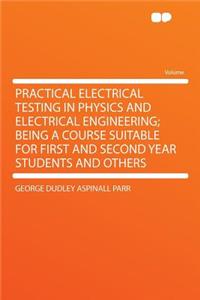 Practical Electrical Testing in Physics and Electrical Engineering; Being a Course Suitable for First and Second Year Students and Others