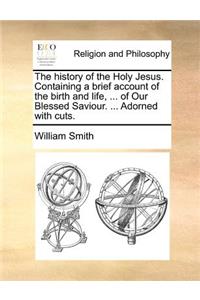 The history of the Holy Jesus. Containing a brief account of the birth and life, ... of Our Blessed Saviour. ... Adorned with cuts.