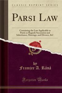 Parsi Law: Containing the Law Applicable to Parsis as Regards Succession and Inheritance, Marriage, and Divorce, &C (Classic Repr