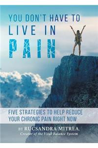 You Don't Have To Live In Pain: Five Strategies to Help Reduce Your Chronic Pain Right Now