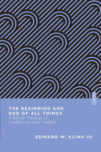 Beginning and End of All Things: A Biblical Theology of Creation and New Creation