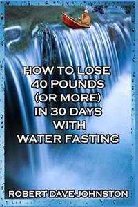 How to Lose 40 Pounds (Or More) in 30 Days with Water Fasting