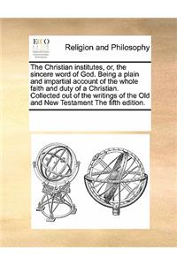 The Christian Institutes, Or, the Sincere Word of God. Being a Plain and Impartial Account of the Whole Faith and Duty of a Christian. Collected Out of the Writings of the Old and New Testament the Fifth Edition.