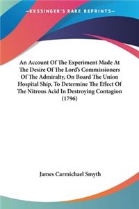 Account Of The Experiment Made At The Desire Of The Lord's Commissioners Of The Admiralty, On Board The Union Hospital Ship, To Determine The Effect Of The Nitrous Acid In Destroying Contagion (1796)