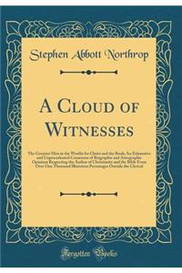 A Cloud of Witnesses: The Greatest Men in the Worlds for Christ and the Book; An Exhaustive and Unprecedented Consensus of Biographic and Autographic Opinions Respecting the Author of Christianity and the Bible from Over One Thousand Illustrious Pe: The Greatest Men in the Worlds for Christ and the Book; An Exhaustive and Unprecedented Consensus of Biographic and Autographic Opinions Respecting 