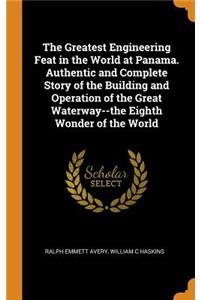 The Greatest Engineering Feat in the World at Panama. Authentic and Complete Story of the Building and Operation of the Great Waterway--The Eighth Wonder of the World