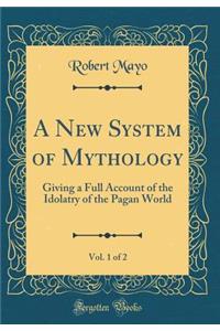 A New System of Mythology, Vol. 1 of 2: Giving a Full Account of the Idolatry of the Pagan World (Classic Reprint)