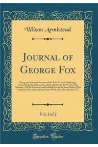 Journal of George Fox, Vol. 2 of 2: Being an Historical Account of the Life, Travels, Sufferings, Christian Experiences, and Labour of Love, in the Work of the Ministry, of That Eminent and Faithful Servant of Jesus Christ, Who Departed This Life,