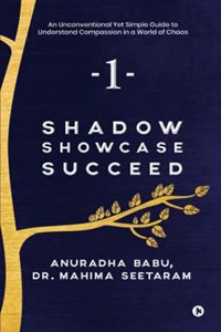 Shadow. Showcase. Succeed.: An Unconventional Yet Simple Guide to Understand Compassion in a World of Chaos