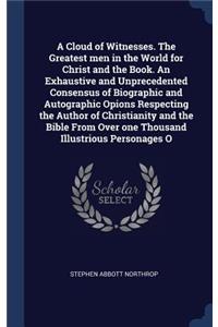 A Cloud of Witnesses. the Greatest Men in the World for Christ and the Book. an Exhaustive and Unprecedented Consensus of Biographic and Autographic Opions Respecting the Author of Christianity and the Bible from Over One Thousand Illustrious Perso