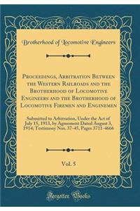 Proceedings, Arbitration Between the Western Railroads and the Brotherhood of Locomotive Engineers and the Brotherhood of Locomotive Firemen and Enginemen, Vol. 5: Submitted to Arbitration, Under the Act of July 15, 1913, by Agreement Dated August