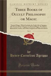 Three Books of Occult Philosophy or Magic, Vol. 1: Natural Magic, Which Includes the Early Life of Agrippa, His Seventy-Four Chapters on Natural Magic, New Notes, Illustrations, Index, and Other Original and Selected Matter (Classic Reprint)