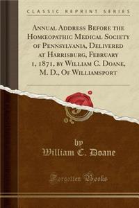 Annual Address Before the Homoeopathic Medical Society of Pennsylvania, Delivered at Harrisburg, February 1, 1871, by William C. Doane, M. D., of Williamsport (Classic Reprint)