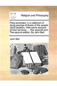 Piety Promoted, in a Collection of Dying Sayings of Divers of the People Call'd Quakers. with Some Account of Their Services, ... the Seventh Part. the Second Edition. by John Bell.