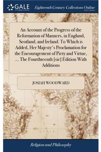 An Account of the Progress of the Reformation of Manners, in England, Scotland, and Ireland. to Which Is Added, Her Majesty's Proclamation for the Encouragement of Piety and Virtue, ... the Fourthteenth [sic] Edition with Additions