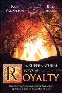 The Supernatural Ways of Royalty: Discovering Your Rights and Privileges of Being a Son or Daughter of God: How Living Supernaturally Will Take You from the Prison to the Palace