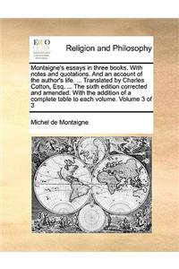 Montaigne's Essays in Three Books. with Notes and Quotations. and an Account of the Author's Life. ... Translated by Charles Cotton, Esq. ... the Sixth Edition Corrected and Amended. with the Addition of a Complete Table to Each Volume. Volume 3 of