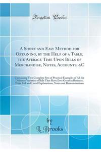 A Short and Easy Method for Obtaining, by the Help of a Table, the Average Time Upon Bills of Merchandise, Notes, Accounts, &c: Containing Two Complete Sets of Practical Examples of All the Different Varieties of Bills That Have Ever Occur in Busin