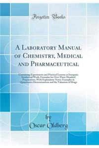 A Laboratory Manual of Chemistry, Medical and Pharmaceutical: Containing Experiments and Practical Lessons in Inorganic Synthetical Work; Formulae for Over Three Hundred Preparations, with Explanatory Notes; Examples in Quantitative Determinations : Containing Experiments and Practical Lessons in Inorganic Synthetical Work; Formulae for Over Three Hundred Preparations, with Explanatory Notes; Ex