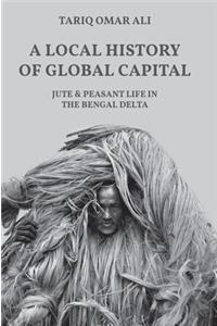 Local History of Global Capital: Jute and Peasant Life in the Bengal Delta