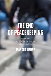 End of Peacekeeping: Gender, Race, and the Martial Politics of Intervention