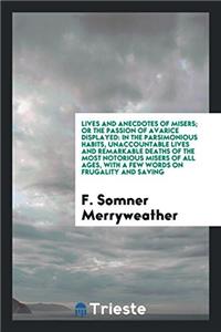 Lives and Anecdotes of Misers; Or the Passion of Avarice Displayed: In the Parsimonious Habits, Unaccountable Lives and Remarkable Deaths of the Most