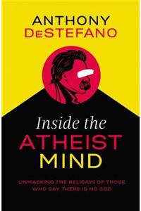 Inside the Atheist Mind: Unmasking the Religion of Those Who Say There Is No God