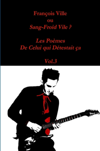 Francois Ville Ou Sang-Froid Vile ? Les Poemes De Celui Qui Detestait Ca - Vol.3