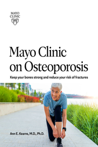 Mayo Clinic on Osteoporosis: Keeping Your Bones Healthy and Strong and Reducing the Risk of Fracture