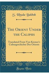 The Orient Under the Caliphs: Translated from Von Kremer's Culturgeschichte Des Orients (Classic Reprint): Translated from Von Kremer's Culturgeschichte Des Orients (Classic Reprint)