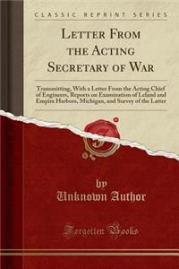 Letter from the Acting Secretary of War: Transmitting, with a Letter from the Acting Chief of Engineers, Reports on Examination of Leland and Empire Harbors, Michigan, and Survey of the Latter (Classic Reprint): Transmitting, with a Letter from the Acting Chief of Engineers, Reports on Examination of Leland and Empire Harbors, Michigan, and Survey of the Lat