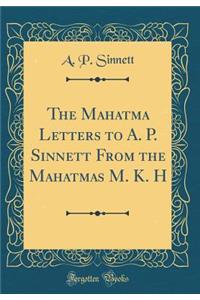 The Mahatma Letters to A. P. Sinnett from the Mahatmas M. K. H (Classic Reprint)