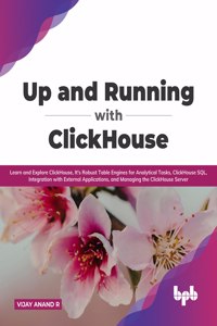 Up and Running with ClickHouse: Learn and Explore ClickHouse, It's Robust Table Engines for Analytical Tasks, ClickHouse SQL, Integration with External Applications, and Managing t